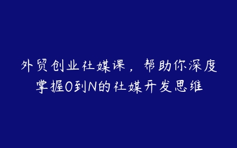 外贸创业社媒课，帮助你深度掌握0到N的社媒开发思维百度网盘下载