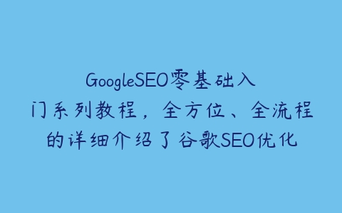 图片[1]-GoogleSEO零基础入门系列教程，全方位、全流程的详细介绍了谷歌SEO优化操作方法技巧-本文