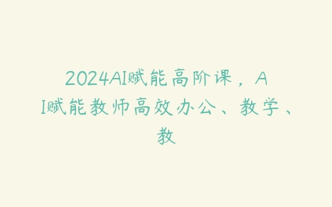 2024AI赋能高阶课，AI赋能教师高效办公、教学、教百度网盘下载