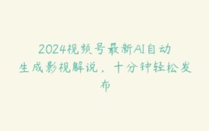 2024视频号最新AI自动生成影视解说，十分钟轻松发布-51自学联盟