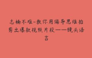 志楠不难-教你用编导思维拍剪出爆款视频片段——镜头语言-51自学联盟