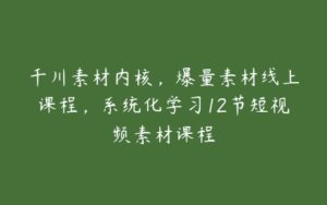 千川素材内核，爆量素材线上课程，系统化学习12节短视频素材课程-51自学联盟