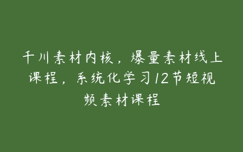 千川素材内核，爆量素材线上课程，系统化学习12节短视频素材课程-51自学联盟