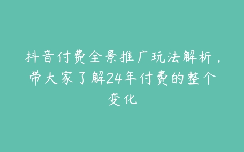 抖音付费全景推广玩法解析，带大家了解24年付费的整个变化-51自学联盟