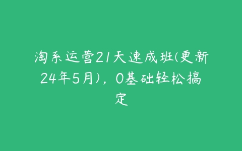 图片[1]-淘系运营21天速成班(更新24年5月)，0基础轻松搞定-本文