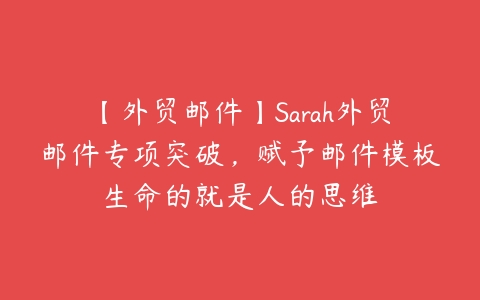 【外贸邮件】Sarah外贸邮件专项突破，赋予邮件模板生命的就是人的思维百度网盘下载