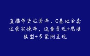 直播带货运营课，0基础全套运营实操课，流量变现+思维模型+多案例呈现-51自学联盟