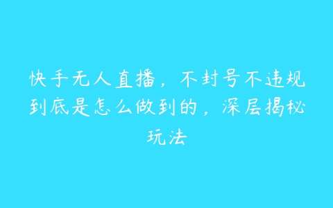 快手无人直播，不封号不违规到底是怎么做到的，深层揭秘玩法-51自学联盟