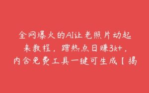 全网爆火的AI让老照片动起来教程，蹭热点日赚3k+，内含免费工具一键可生成【揭秘】-51自学联盟