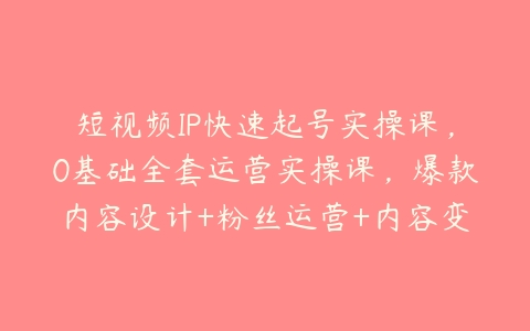 短视频IP快速起号实操课，0基础全套运营实操课，爆款内容设计+粉丝运营+内容变现-51自学联盟