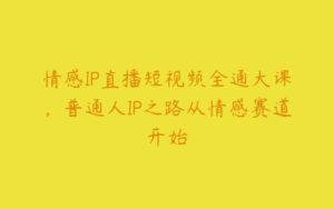 情感IP直播短视频全通大课，普通人IP之路从情感赛道开始-51自学联盟