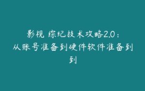 影视 综纪技术攻略2.0：从账号准备到硬件软件准备到到-51自学联盟