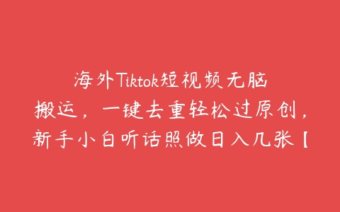 海外Tiktok短视频无脑搬运，一键去重轻松过原创，新手小白听话照做日入几张【项目拆解】百度网盘下载