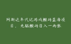 阿斯达年代记游戏搬砖蓝海项目， 无脑搬砖日入一两张-51自学联盟