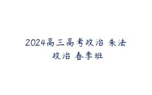 2024高三高考政治 朱法垚政治 春季班-51自学联盟