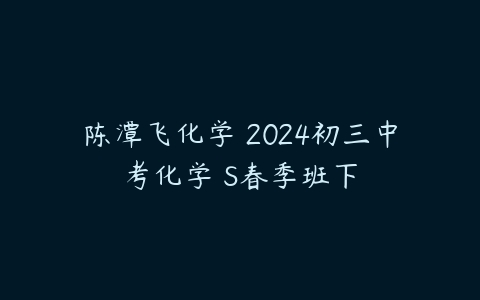 陈潭飞化学 2024初三中考化学 S春季班下-51自学联盟