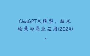 ChatGPT大模型，技术场景与商业应用(2024)，-51自学联盟