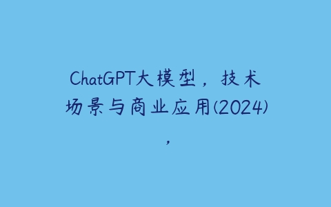 ChatGPT大模型，技术场景与商业应用(2024)，百度网盘下载