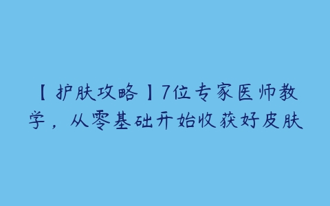 【护肤攻略】7位专家医师教学，从零基础开始收获好皮肤百度网盘下载