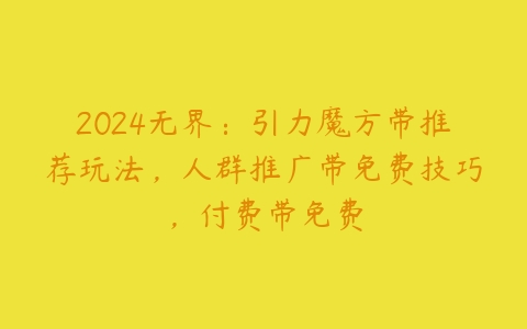 2024无界：引力魔方带推荐玩法，人群推广带免费技巧，付费带免费百度网盘下载