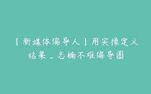 【新媒体编导人】用实操定义结果_志楠不难编导圈-51自学联盟