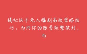 揭秘快手无人播剧高效策略技巧：为何你的账号频繁被封，而-51自学联盟