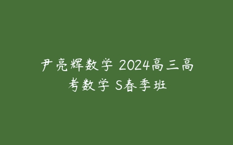 尹亮辉数学 2024高三高考数学 S春季班-51自学联盟