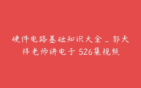 硬件电路基础知识大全_郭天祥老师讲电子 526集视频百度网盘下载