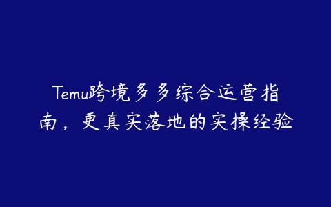 Temu跨境多多综合运营指南，更真实落地的实操经验百度网盘下载