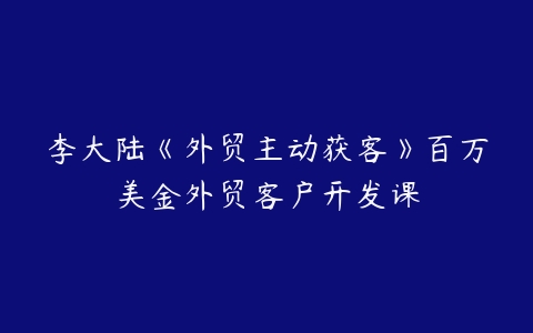 图片[1]-李大陆《外贸主动获客》百万美金外贸客户开发课-本文