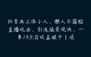 抖音画立体小人，懒人不露脸直播玩法，引流猛变现快，一单19.9.日收益破千【项目拆解】-51自学联盟