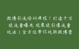 微博引流培训课程「打造千万级流量曝光 现象级引爆流量玩法」全方位带你玩转微博营销-51自学联盟