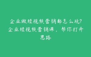 企业做短视频营销都怎么玩?企业短视频营销课，帮你打开思路-51自学联盟