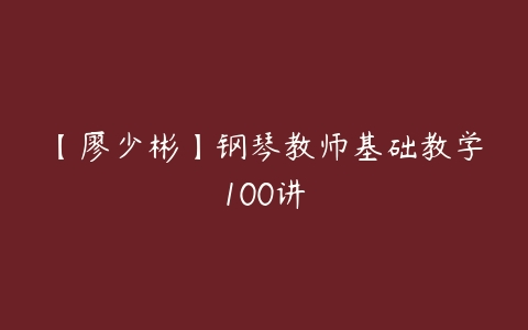 【廖少彬】钢琴教师基础教学100讲-51自学联盟