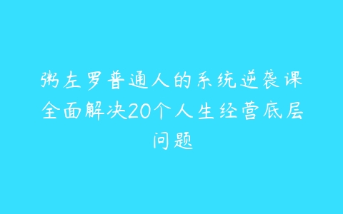 粥左罗普通人的系统逆袭课•全面解决20个人生经营底层问题-51自学联盟