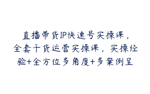 直播带货IP快速号实操课，全套干货运营实操课，实操经验+全方位多角度+多案例呈现-51自学联盟