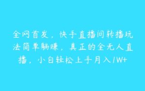 全网首发，快手直播间转播玩法简单躺赚，真正的全无人直播，小白轻松上手月入1W+【项目拆解】-51自学联盟