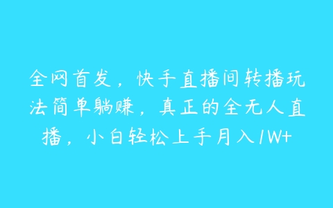 全网首发，快手直播间转播玩法简单躺赚，真正的全无人直播，小白轻松上手月入1W+【项目拆解】百度网盘下载