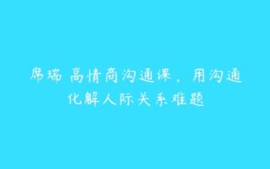 席瑞・高情商沟通课，用沟通化解人际关系难题-51自学联盟