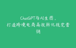 ChatGPT与AI生图，打造跨境电商高效转化视觉营销-51自学联盟