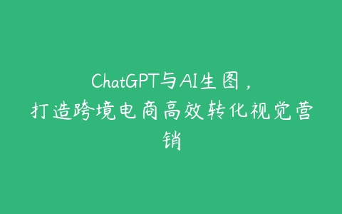 ChatGPT与AI生图，打造跨境电商高效转化视觉营销-51自学联盟