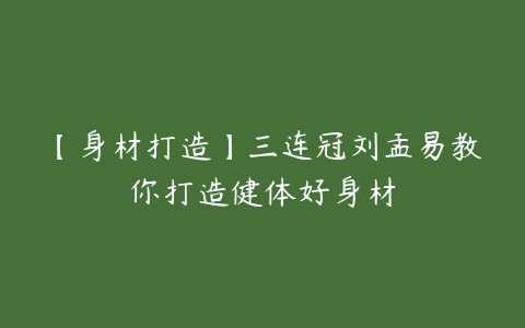 【身材打造】三连冠刘孟易教你打造健体好身材百度网盘下载