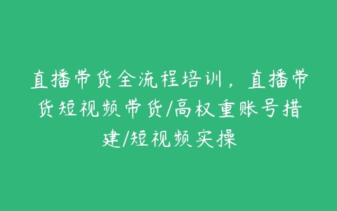 直播带货全流程培训，直播带货短视频带货/高权重账号措建/短视频实操百度网盘下载