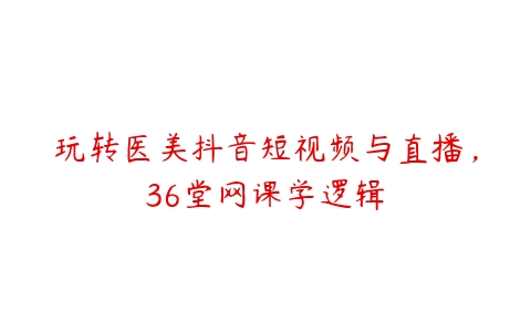 玩转医美抖音短视频与直播，36堂网课学逻辑百度网盘下载