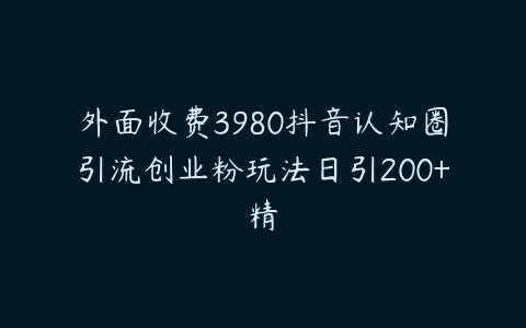 外面收费3980抖音认知圈引流创业粉玩法日引200+精-51自学联盟