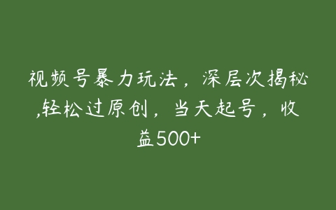 视频号暴力玩法，深层次揭秘,轻松过原创，当天起号，收益500+-51自学联盟