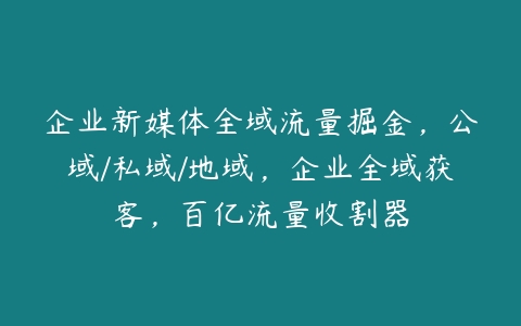 企业新媒体全域流量掘金，公域/私域/地域，企业全域获客，百亿流量收割器百度网盘下载