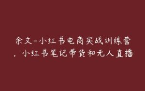 余文-小红书电商实战训练营，小红书笔记带货和无人直播-51自学联盟