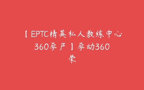 【EPTC精英私人教练中心 360孕产】孕动360 荣百度网盘下载