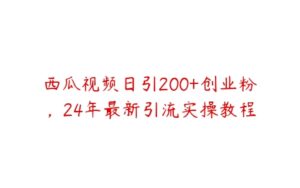 西瓜视频日引200+创业粉，24年最新引流实操教程-51自学联盟